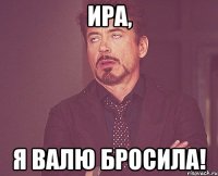 Ира, я Валю бросила!