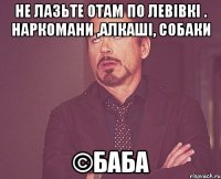 Не лазьте отам по Левівкі . Наркомани ,алкаші, собаки ©БАБА
