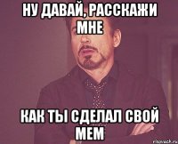 Ну давай, расскажи мне как ты сделал свой мем