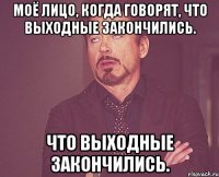 Моё лицо, когда говорят, что выходные закончились. что выходные закончились.