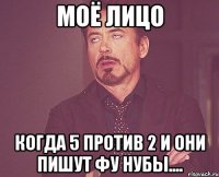 моё лицо когда 5 против 2 и они пишут фу нубы....