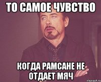 То самое чувство Когда Рамсане не отдает мяч