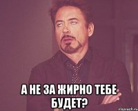  А не за жирно тебе будет?