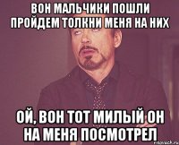 Вон мальчики пошли пройдем Толкни меня на них Ой, вон тот милый Он на меня посмотрел