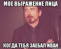 Мое выражение лица Когда тебя заебал иван