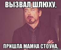 ВЫЗВАЛ ШЛЮХУ, ПРИШЛА МАМКА СТОУНА.