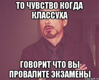 то чувство когда классуха говорит что вы провалите экзамены