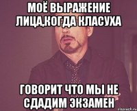 моё выражение лица,когда класуха говорит что мы не сдадим экзамен