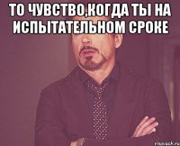 то чувство,когда ты на испытательном сроке 