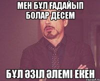 Мен бұл ғадайып болар десем Бұл әзіл әлемі екен
