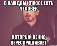 в каждом классе есть человек который вечно переспрашивает