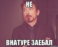 не внатуре заебал