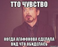 тто чувство когда Агафонова сделала вид что обиделась