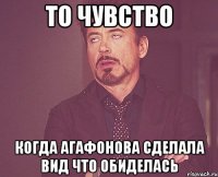 то чувство когда Агафонова сделала вид что обиделась