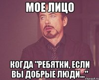 мое лицо когда "ребятки, если вы добрые люди..."