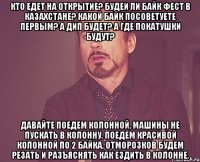 Кто едет на открытие? Будеи ли Байк Фест в Казахстане? Какой байк посоветуете первым? А ДИП будет? А где покатушки будут? Давайте поедем колонной, машины не пускать в колонну. Поедем красивой колонной по 2 байка, отморозков будем резать и разъяснять как ездить в колонне.