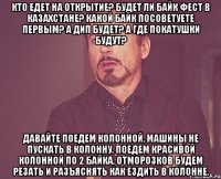 Кто едет на открытие? Будет ли Байк Фест в Казахстане? Какой байк посоветуете первым? А ДИП будет? А где покатушки будут? Давайте поедем колонной, машины не пускать в колонну. Поедем красивой колонной по 2 байка, отморозков будем резать и разъяснять как ездить в колонне.