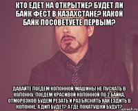 Кто едет на открытие? Будет ли Байк Фест в Казахстане? Какой байк посоветуете первым? Давайте поедем колонной, машины не пускать в колонну. Поедем красивой колонной по 2 байка, отморозков будем резать и разъяснять как ездить в колонне. А ДИП будет? А где покатушки будут?