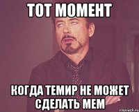Тот момент Когда темир не может сделать мем