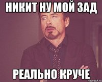 Никит ну мой зад реально круче