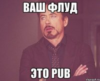 Ваш флуд это PUB
