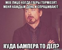 Мое лицо когда гаеры тормозят меня каждый день и спрашивают: Куда бампера то дел?