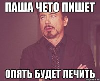 Паша чето пишет опять будет лечить