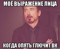 МОЁ ВЫРАЖЕНИЕ ЛИЦА КОГДА ОПЯТЬ ГЛЮЧИТ ВК
