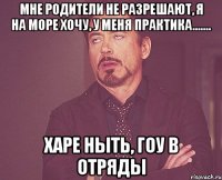 Мне родители не разрешают, я на море хочу, у меня практика....... ХАРЕ НЫТЬ, ГОУ В ОТРЯДЫ
