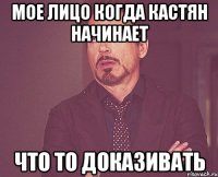 мое лицо когда кастян начинает что то доказивать