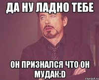 Да ну ладно тебе Он признался что он мудак:D