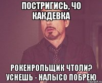 постригись, чо какдевка рокенрольщик чтоли? уснешь - налысо побрею