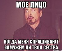мое лицо когда меня спрашивают замужем ли твоя сестра