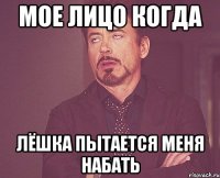 Мое лицо когда Лёшка пытается меня набать