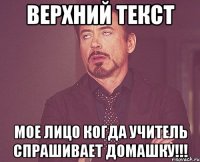 Верхний текст Мое лицо когда учитель спрашивает домашку!!!