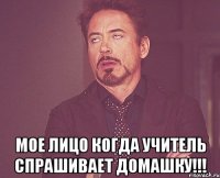  Мое лицо когда учитель спрашивает домашку!!!