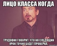лицо класса когда трудовик говорит, что на следущий урок точно будет проверка.