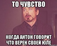 то чувство когда Антон говорит что верен своей Юле