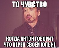 то чувство когда Антон говорит что верен своей Юльке
