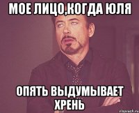 Мое лицо,когда Юля Опять выдумывает хрень