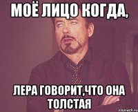 Моё лицо когда, Лера говорит,что она толстая