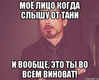 моё лицо когда слышу от Тани И вообще, это ты во всем виноват!