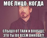 моё лицо, когда слышу от Тани И вообще, это ты во всем виноват!