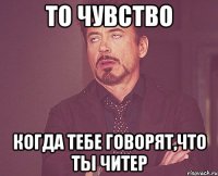 То чувство Когда тебе говорят,что ты читер
