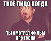 ТВОЁ ЛИЦО КОГДА ТЫ СМОТРЕЛ ФИЛЬМ ПРО ГОВНА