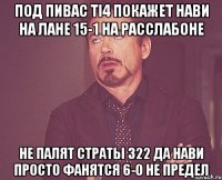 Под пивас TI4 покажет НАВИ на ЛАНЕ 15-1 на расслабоне Не палят страты 322 да нави просто фанятся 6-0 не предел