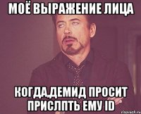 моё выражение лица когда,Демид просит прислпть ему id