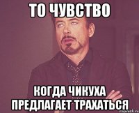 то чувство когда чикуха предлагает трахаться