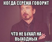 Когда Серёжа говорит что не бухал на выходных
