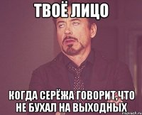 Твоё лицо когда Серёжа говорит,что не бухал на выходных